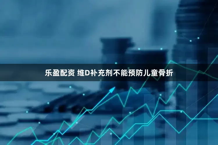 乐盈配资 维D补充剂不能预防儿童骨折