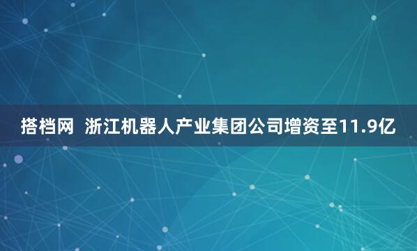 搭档网  浙江机器人产业集团公司增资至11.9亿