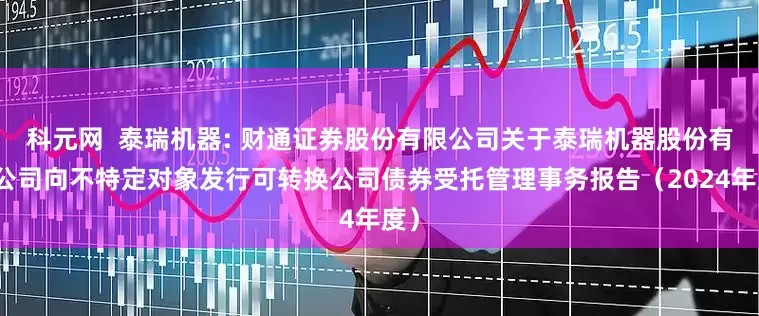科元网  泰瑞机器: 财通证券股份有限公司关于泰瑞机器股份有限公司向不特定对象发行可转换公司债券受托管理事务报告（2024年度）