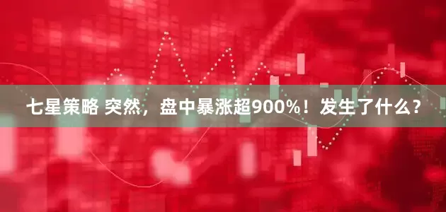七星策略 突然，盘中暴涨超900%！发生了什么？