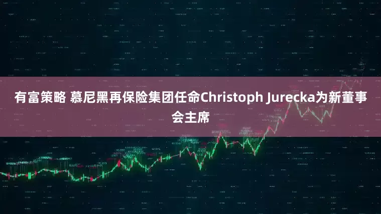 有富策略 慕尼黑再保险集团任命Christoph Jurecka为新董事会主席