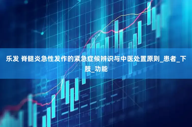 乐发 脊髓炎急性发作的紧急症候辨识与中医处置原则_患者_下肢_功能
