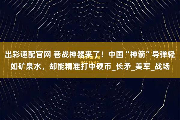 出彩速配官网 巷战神器来了！中国“神箭”导弹轻如矿泉水，却能精准打中硬币_长矛_美军_战场