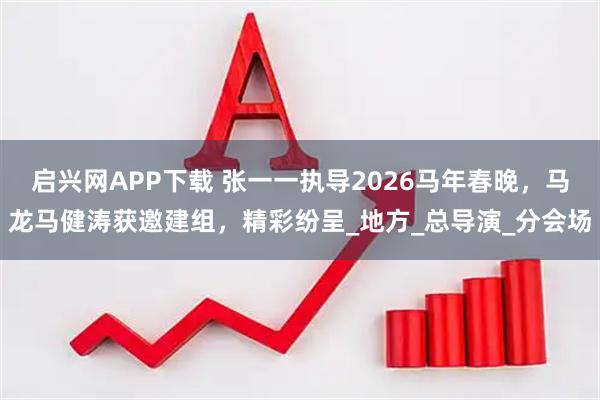 启兴网APP下载 张一一执导2026马年春晚，马龙马健涛获邀建组，精彩纷呈_地方_总导演_分会场