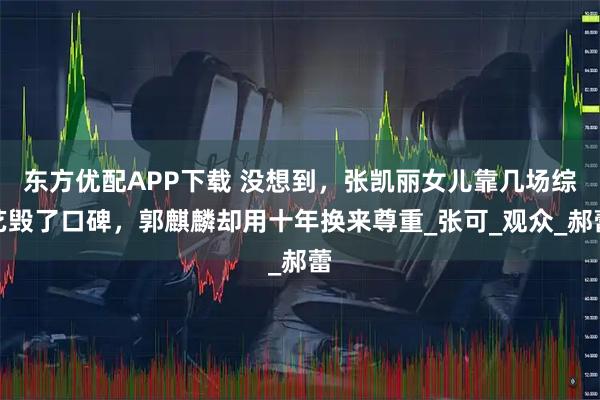 东方优配APP下载 没想到，张凯丽女儿靠几场综艺毁了口碑，郭麒麟却用十年换来尊重_张可_观众_郝蕾