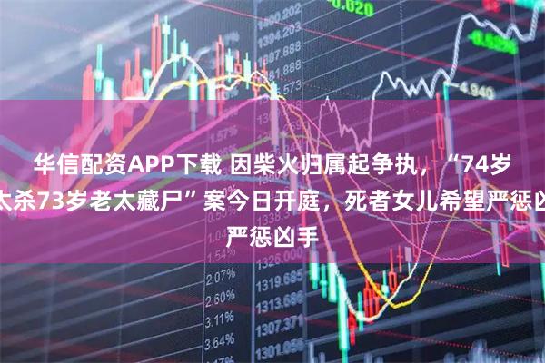 华信配资APP下载 因柴火归属起争执，“74岁老太杀73岁老太藏尸”案今日开庭，死者女儿希望严惩凶手