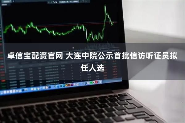 卓信宝配资官网 大连中院公示首批信访听证员拟任人选