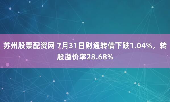 苏州股票配资网 7月31日财通转债下跌1.04%，转股溢价率28.68%