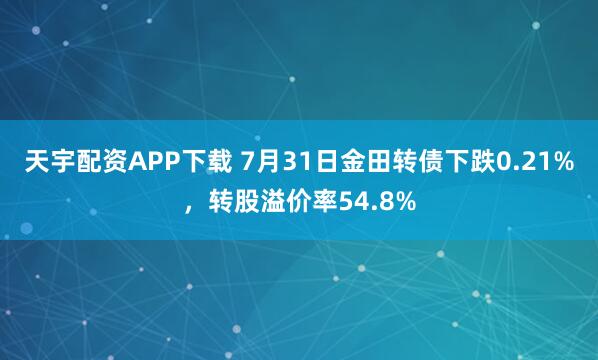 天宇配资APP下载 7月31日金田转债下跌0.21%，转股溢价率54.8%
