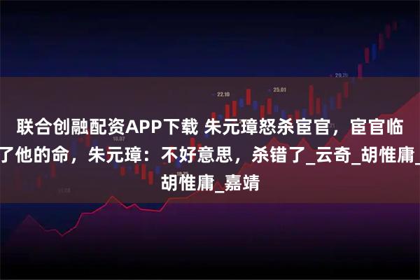 联合创融配资APP下载 朱元璋怒杀宦官，宦官临死救了他的命，朱元璋：不好意思，杀错了_云奇_胡惟庸_嘉靖