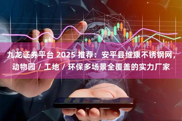 九龙证券平台 2025 推荐：安平县维康不锈钢网，动物园 / 工地 / 环保多场景全覆盖的实力厂家