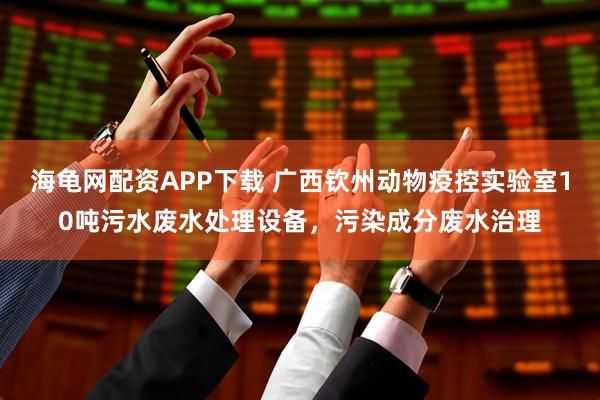 海龟网配资APP下载 广西钦州动物疫控实验室10吨污水废水处理设备，污染成分废水治理