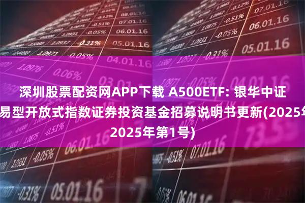 深圳股票配资网APP下载 A500ETF: 银华中证A500交易型开放式指数证券投资基金招募说明书更新(2025年第1号)