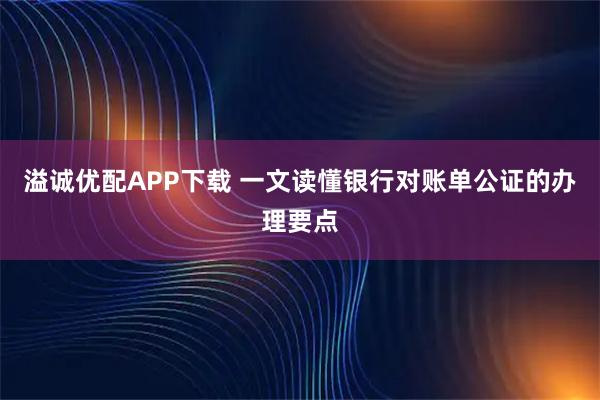 溢诚优配APP下载 一文读懂银行对账单公证的办理要点