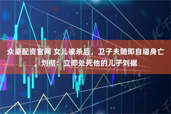 众豪配资官网 女儿被杀后，卫子夫随即自缢身亡，刘彻：立即处死他的儿子刘据