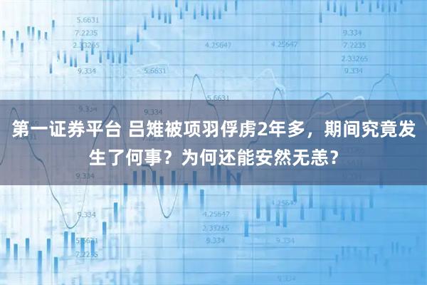 第一证券平台 吕雉被项羽俘虏2年多，期间究竟发生了何事？为何还能安然无恙？