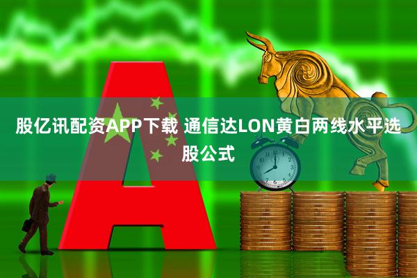 股亿讯配资APP下载 通信达LON黄白两线水平选股公式