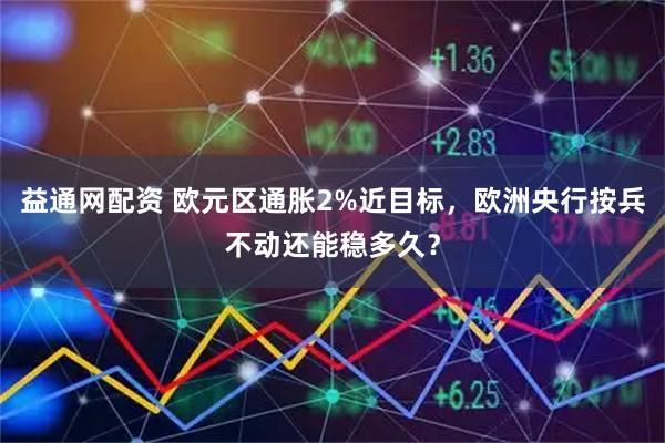 益通网配资 欧元区通胀2%近目标，欧洲央行按兵不动还能稳多久？