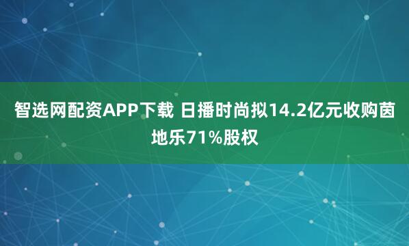 智选网配资APP下载 日播时尚拟14.2亿元收购茵地乐71%股权