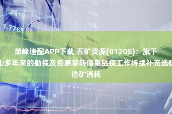 荣峰速配APP下载 五矿资源(01208)：旗下各矿山多年来的勘探及资源量转储量钻探工作持续补充选矿消耗