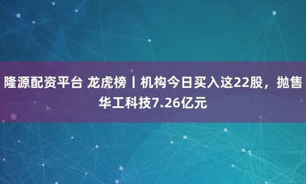 隆源配资平台 龙虎榜丨机构今日买入这22股，抛售华工科技7.26亿元