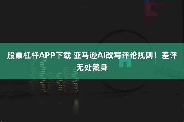 股票杠杆APP下载 亚马逊AI改写评论规则！差评无处藏身