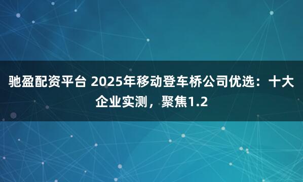 驰盈配资平台 2025年移动登车桥公司优选：十大企业实测，聚焦1.2