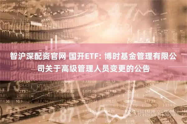 智沪深配资官网 国开ETF: 博时基金管理有限公司关于高级管理人员变更的公告